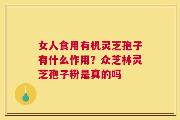 女人食用有机灵芝孢子有什么作用？众芝林灵芝孢子粉是真的吗
