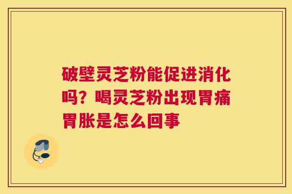 破壁灵芝粉能促进消化吗？喝灵芝粉出现胃痛胃胀是怎么回事