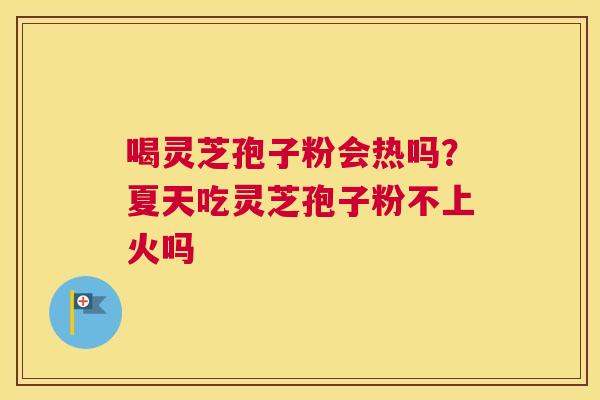 喝灵芝孢子粉会热吗？夏天吃灵芝孢子粉不上火吗