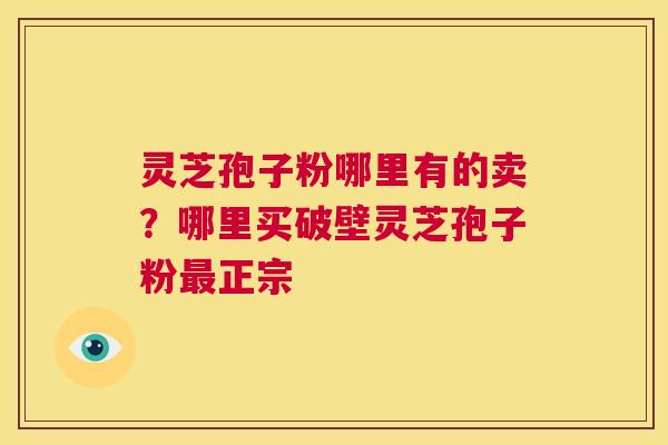 灵芝孢子粉哪里有的卖？哪里买破壁灵芝孢子粉正宗