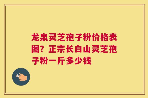 龙泉灵芝孢子粉价格表图？正宗长白山灵芝孢子粉一斤多少钱