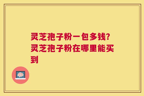 灵芝孢子粉一包多钱？灵芝孢子粉在哪里能买到