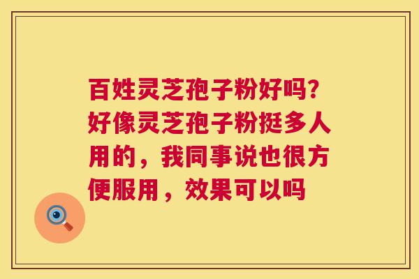 百姓灵芝孢子粉好吗？好像灵芝孢子粉挺多人用的，我同事说也很方便服用，效果可以吗