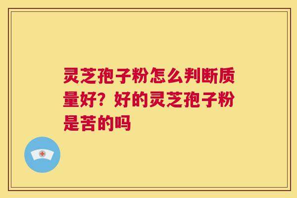 灵芝孢子粉怎么判断质量好？好的灵芝孢子粉是苦的吗