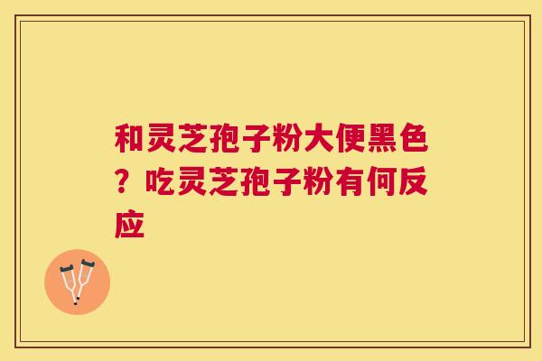和灵芝孢子粉大便黑色？吃灵芝孢子粉有何反应