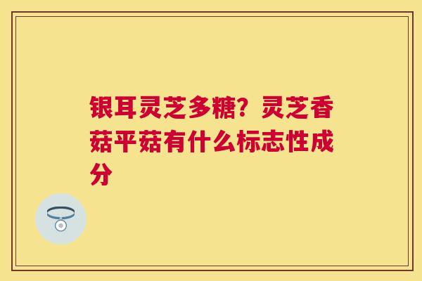 银耳灵芝多糖？灵芝香菇平菇有什么标志性成分