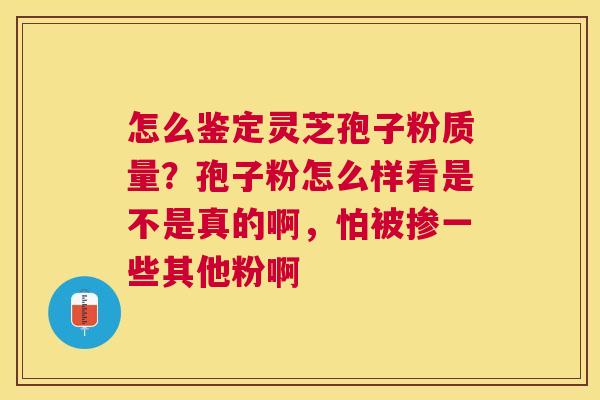 怎么鉴定灵芝孢子粉质量？孢子粉怎么样看是不是真的啊，怕被掺一些其他粉啊