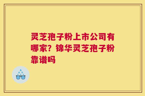 灵芝孢子粉上市公司有哪家？锦华灵芝孢子粉靠谱吗