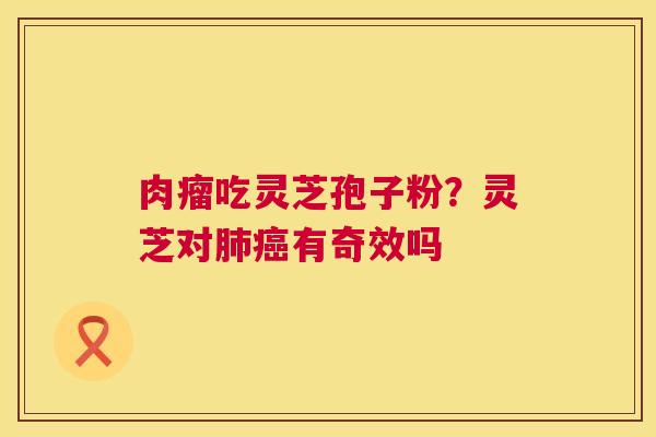 肉瘤吃灵芝孢子粉？灵芝对有奇效吗
