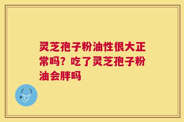 灵芝孢子粉油性很大正常吗？吃了灵芝孢子粉油会胖吗