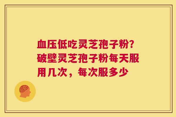 低吃灵芝孢子粉？破壁灵芝孢子粉每天服用几次，每次服多少