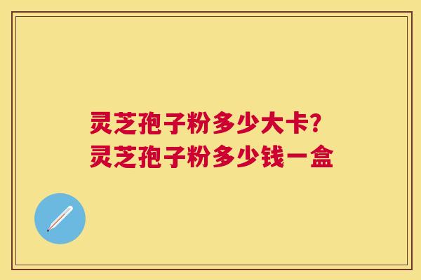 灵芝孢子粉多少大卡？灵芝孢子粉多少钱一盒