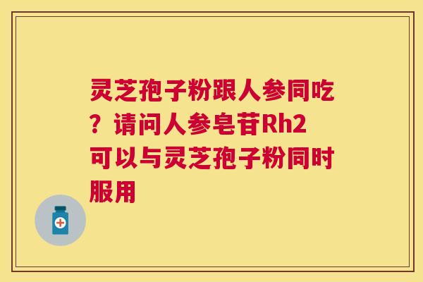 灵芝孢子粉跟人参同吃？请问人参皂苷Rh2可以与灵芝孢子粉同时服用