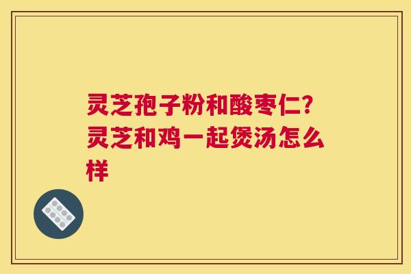 灵芝孢子粉和酸枣仁？灵芝和鸡一起煲汤怎么样