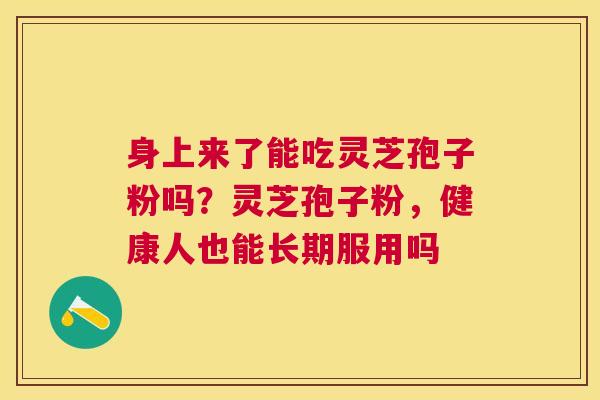 身上来了能吃灵芝孢子粉吗？灵芝孢子粉，健康人也能长期服用吗