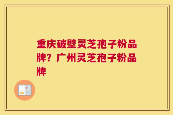 重庆破壁灵芝孢子粉品牌？广州灵芝孢子粉品牌