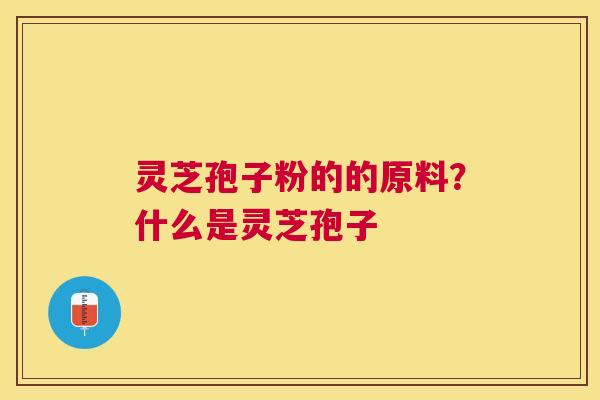 灵芝孢子粉的的原料？什么是灵芝孢子