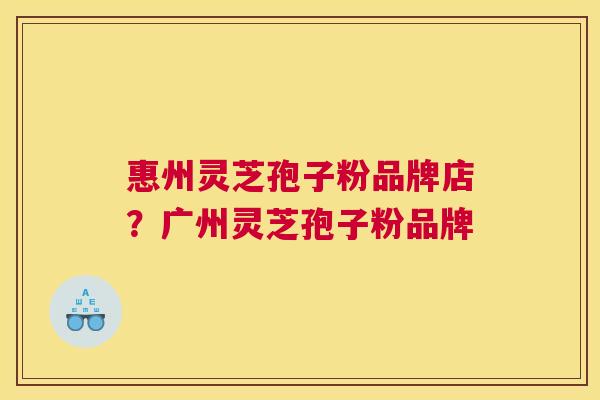 惠州灵芝孢子粉品牌店？广州灵芝孢子粉品牌
