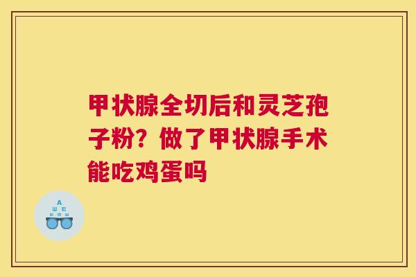 全切后和灵芝孢子粉？做了手术能吃鸡蛋吗