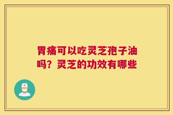 胃痛可以吃灵芝孢子油吗？灵芝的功效有哪些