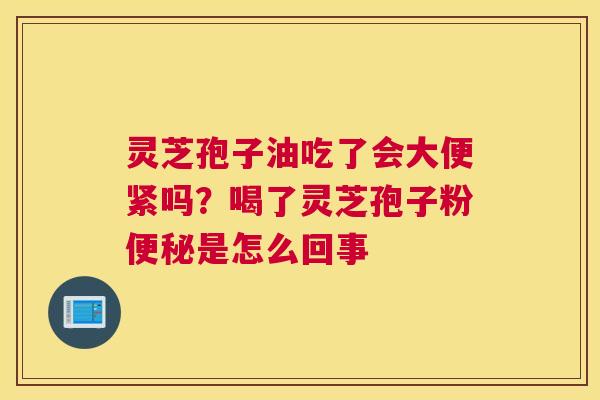 灵芝孢子油吃了会大便紧吗？喝了灵芝孢子粉是怎么回事