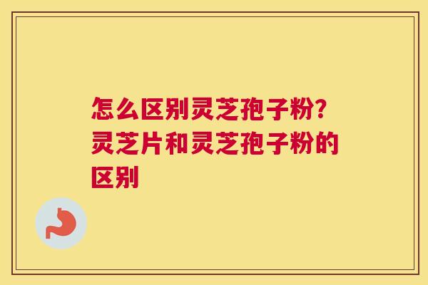 怎么区别灵芝孢子粉？灵芝片和灵芝孢子粉的区别