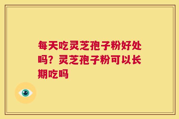 每天吃灵芝孢子粉好处吗？灵芝孢子粉可以长期吃吗
