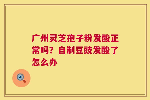 广州灵芝孢子粉发酸正常吗？自制豆豉发酸了怎么办