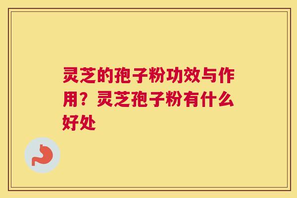 灵芝的孢子粉功效与作用？灵芝孢子粉有什么好处