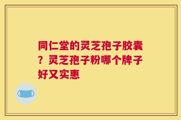 同仁堂的灵芝孢子胶囊？灵芝孢子粉哪个牌子好又实惠