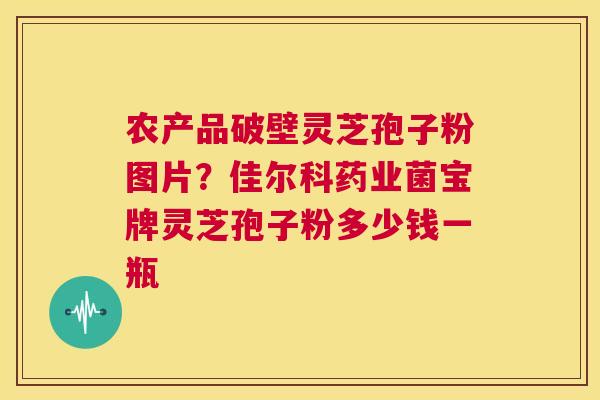 农产品破壁灵芝孢子粉图片？佳尔科药业菌宝牌灵芝孢子粉多少钱一瓶