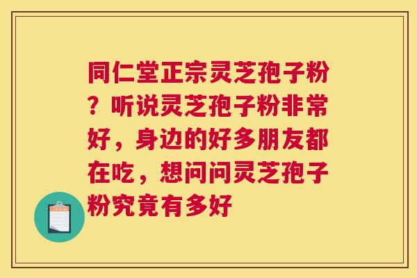 同仁堂正宗灵芝孢子粉？听说灵芝孢子粉非常好，身边的好多朋友都在吃，想问问灵芝孢子粉究竟有多好