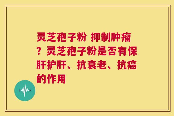 灵芝孢子粉 抑制？灵芝孢子粉是否有、抗、抗的作用