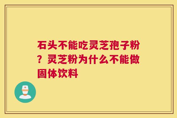 石头不能吃灵芝孢子粉？灵芝粉为什么不能做固体饮料