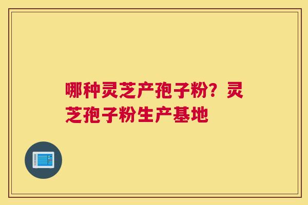 哪种灵芝产孢子粉？灵芝孢子粉生产基地