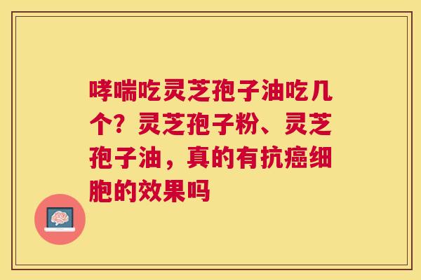 吃灵芝孢子油吃几个？灵芝孢子粉、灵芝孢子油，真的有抗细胞的效果吗