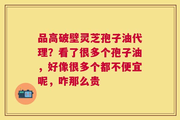 品高破壁灵芝孢子油代理？看了很多个孢子油，好像很多个都不便宜呢，咋那么贵
