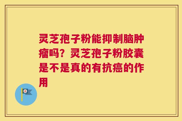 灵芝孢子粉能抑制脑吗？灵芝孢子粉胶囊是不是真的有抗的作用