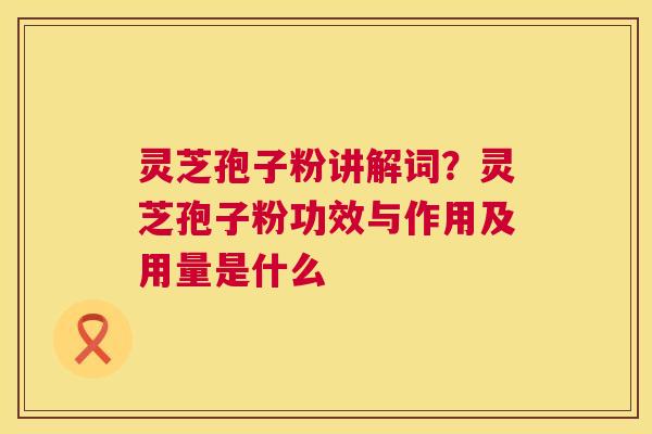 灵芝孢子粉讲解词？灵芝孢子粉功效与作用及用量是什么