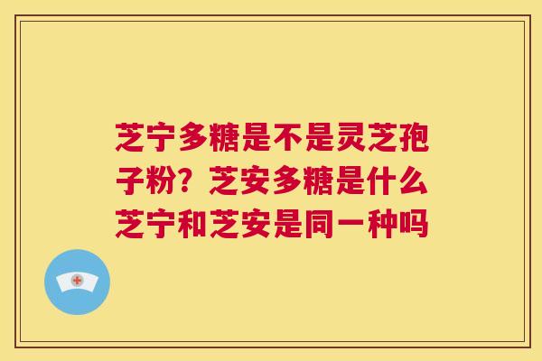 芝宁多糖是不是灵芝孢子粉？芝安多糖是什么芝宁和芝安是同一种吗