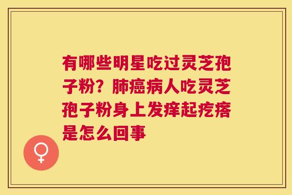 有哪些明星吃过灵芝孢子粉？人吃灵芝孢子粉身上发痒起疙瘩是怎么回事