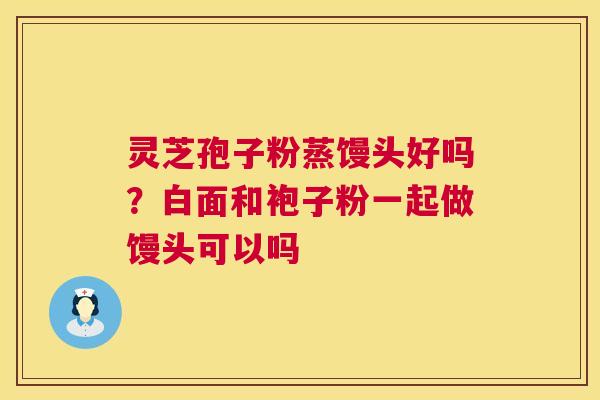 灵芝孢子粉蒸馒头好吗？白面和袍子粉一起做馒头可以吗