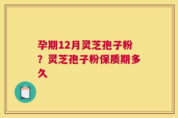 孕期12月灵芝孢子粉？灵芝孢子粉保质期多久