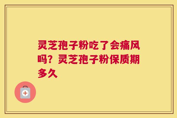 灵芝孢子粉吃了会痛风吗？灵芝孢子粉保质期多久