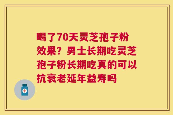 喝了70天灵芝孢子粉效果？男士长期吃灵芝孢子粉长期吃真的可以抗延年益寿吗