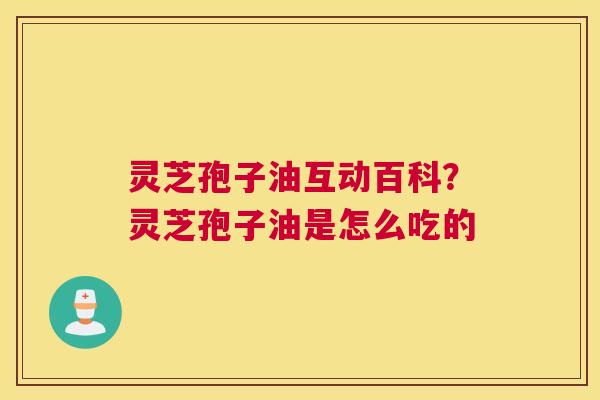 灵芝孢子油互动百科？灵芝孢子油是怎么吃的