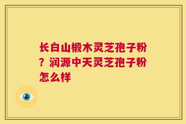 长白山椴木灵芝孢子粉？润源中天灵芝孢子粉怎么样