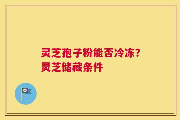 灵芝孢子粉能否冷冻？灵芝储藏条件