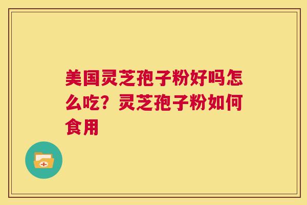 美国灵芝孢子粉好吗怎么吃？灵芝孢子粉如何食用