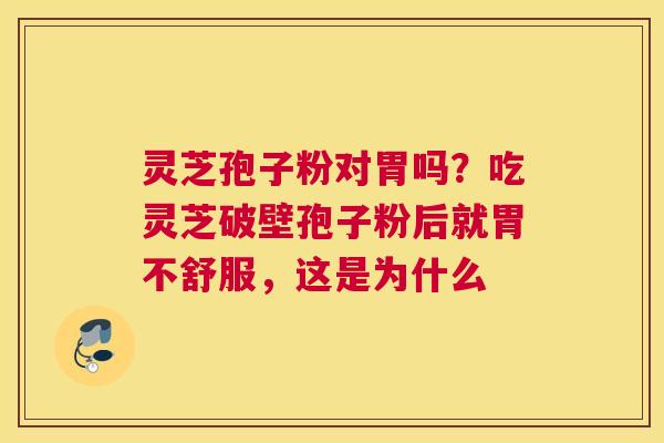 灵芝孢子粉对胃吗？吃灵芝破壁孢子粉后就胃不舒服，这是为什么